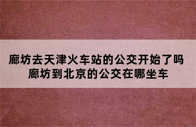 廊坊去天津火车站的公交开始了吗 廊坊到北京的公交在哪坐车